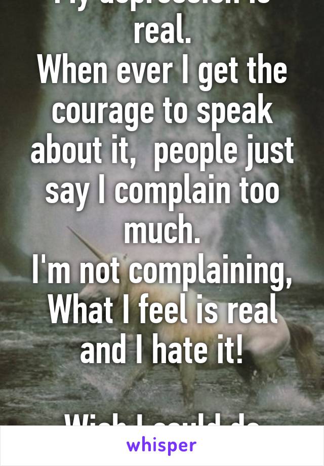 My depression is real.
When ever I get the courage to speak about it,  people just say I complain too much.
I'm not complaining, What I feel is real and I hate it!

Wish I could do falling I am happy 