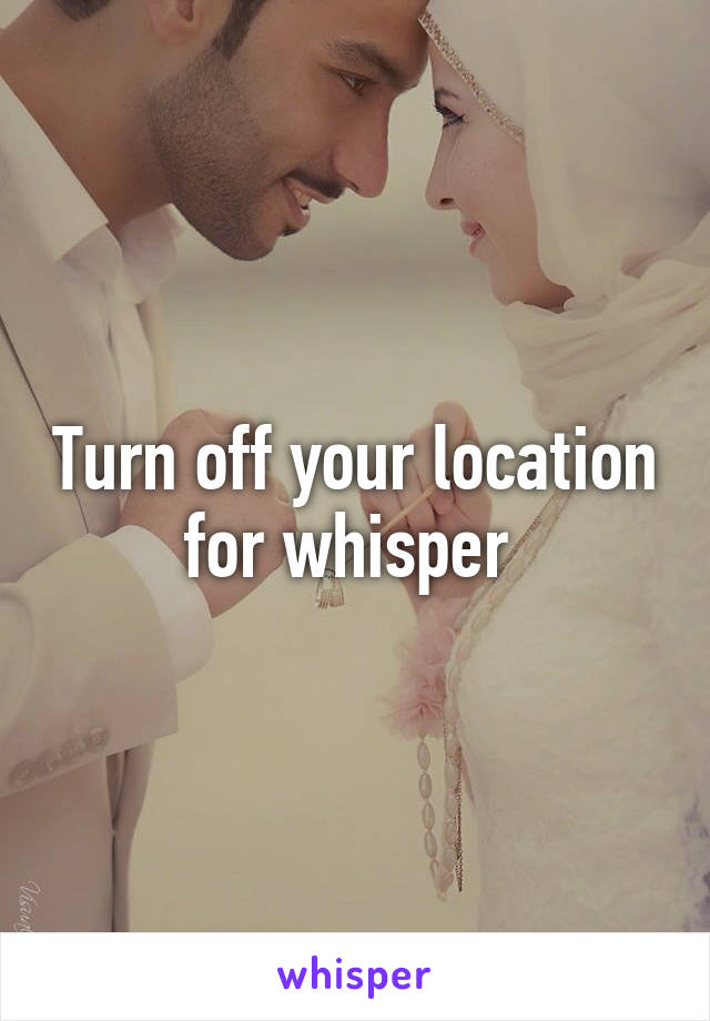 Turn off your location for whisper 