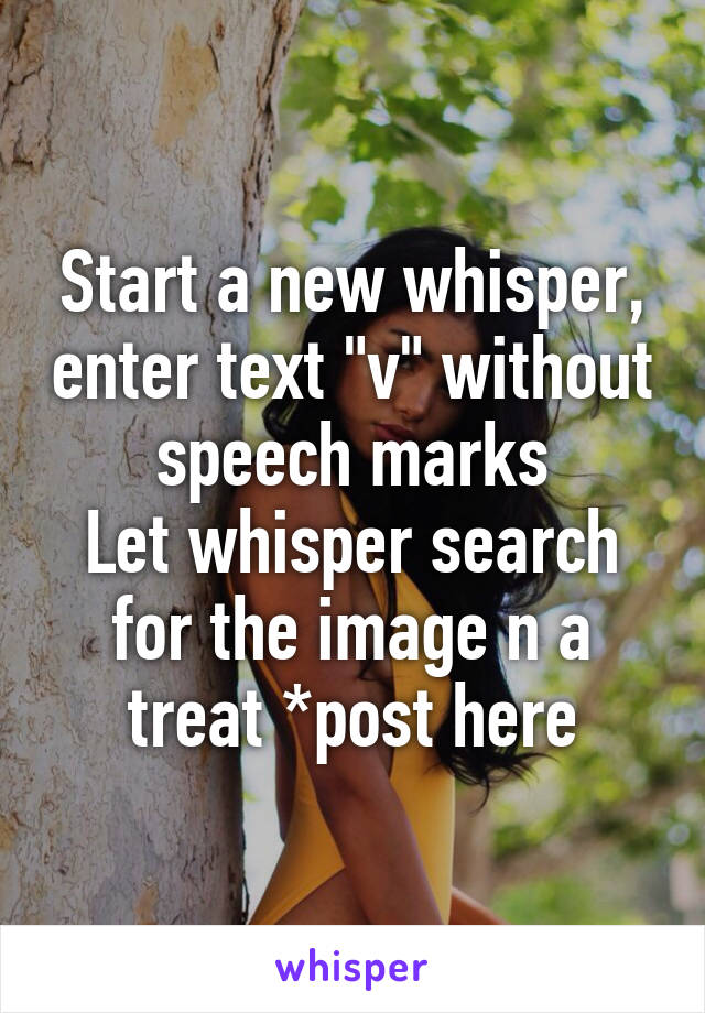 Start a new whisper, enter text "v" without speech marks
Let whisper search for the image n a treat *post here