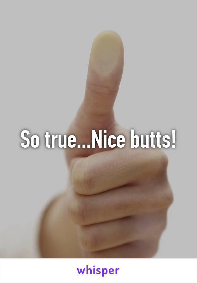 So true...Nice butts!