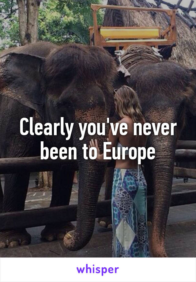 Clearly you've never been to Europe