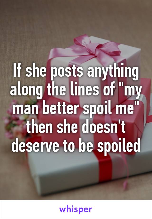 If she posts anything along the lines of "my man better spoil me" then she doesn't deserve to be spoiled