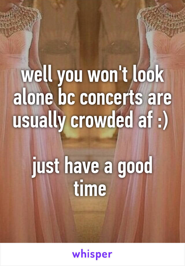 well you won't look alone bc concerts are usually crowded af :) 

just have a good time 