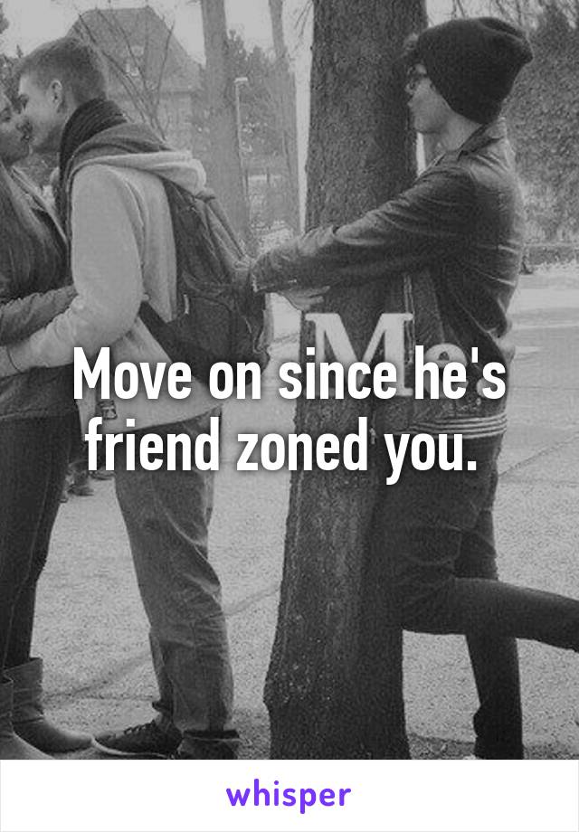 Move on since he's friend zoned you. 