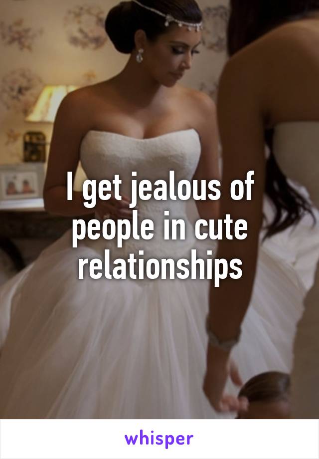 I get jealous of people in cute relationships
