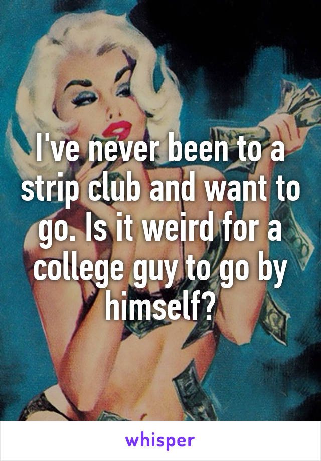 I've never been to a strip club and want to go. Is it weird for a college guy to go by himself?