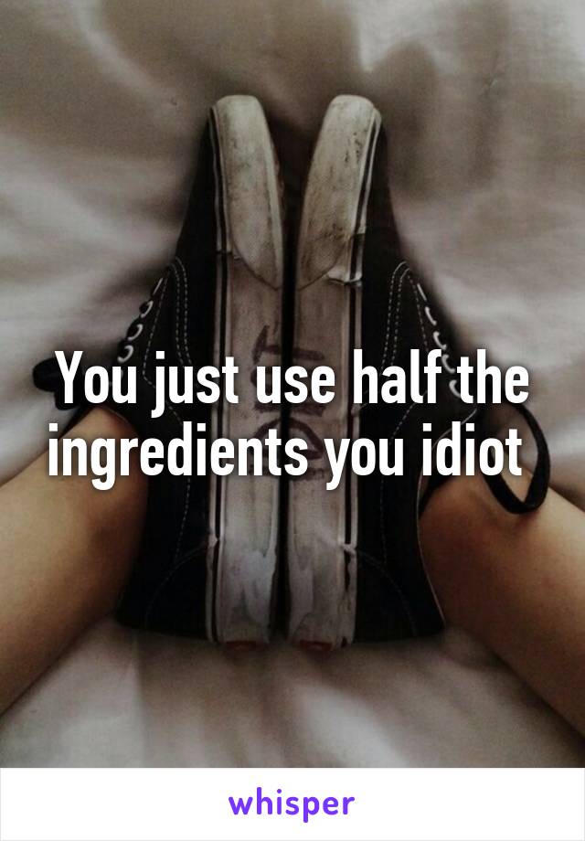 You just use half the ingredients you idiot 