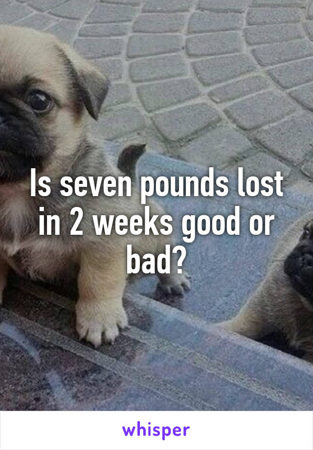 Is seven pounds lost in 2 weeks good or bad?