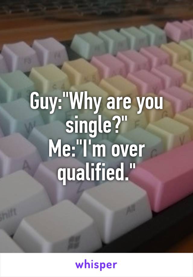 Guy:"Why are you single?"
Me:"I'm over qualified."