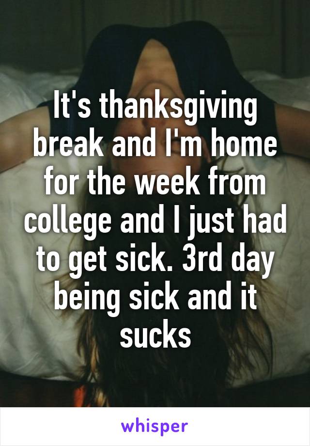 It's thanksgiving break and I'm home for the week from college and I just had to get sick. 3rd day being sick and it sucks
