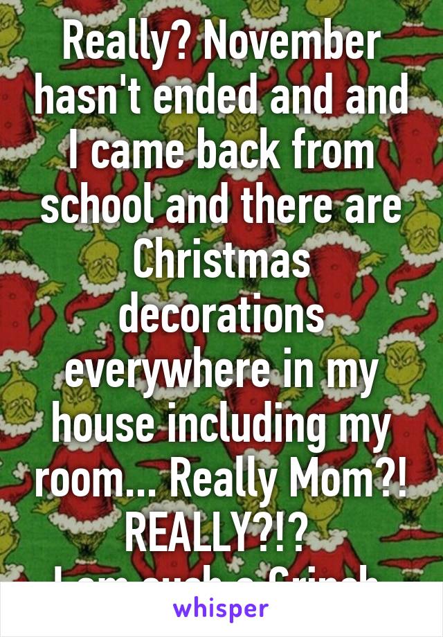 Really? November hasn't ended and and I came back from school and there are Christmas decorations everywhere in my house including my room... Really Mom?! REALLY?!? 
I am such a Grinch.