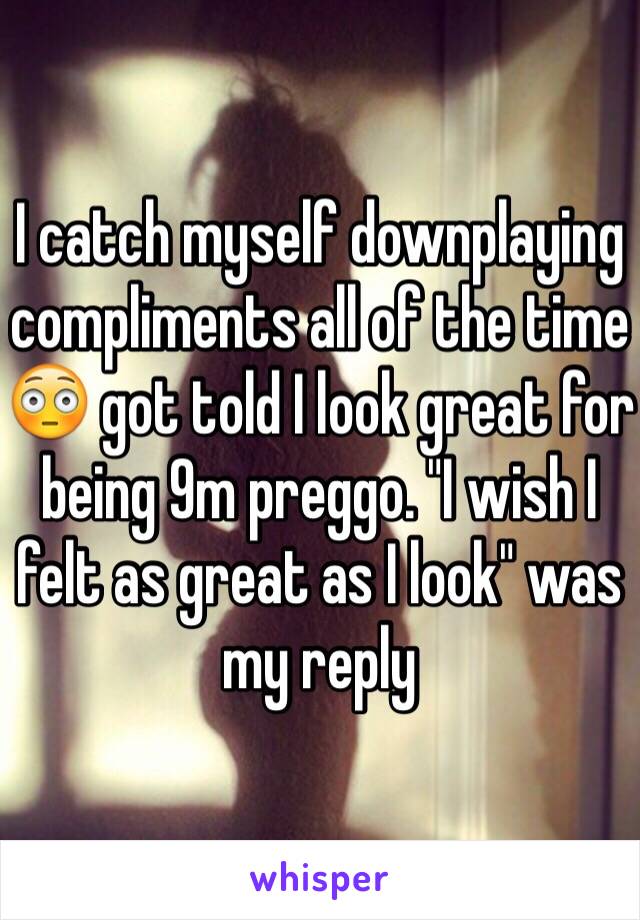 I catch myself downplaying compliments all of the time 😳 got told I look great for being 9m preggo. "I wish I felt as great as I look" was my reply