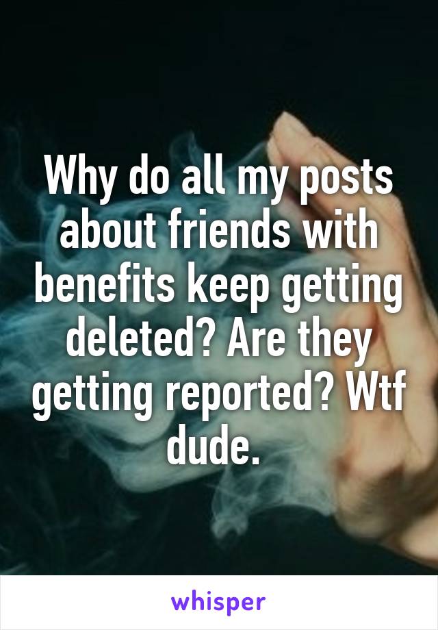 Why do all my posts about friends with benefits keep getting deleted? Are they getting reported? Wtf dude. 