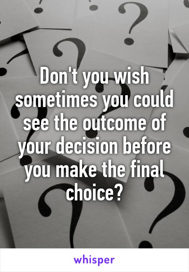 Don't you wish sometimes you could see the outcome of your decision before you make the final choice?