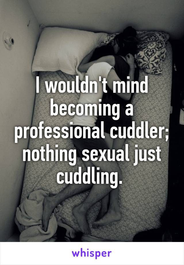 I wouldn't mind becoming a professional cuddler; nothing sexual just cuddling. 