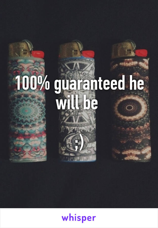 100% guaranteed he will be 

;)