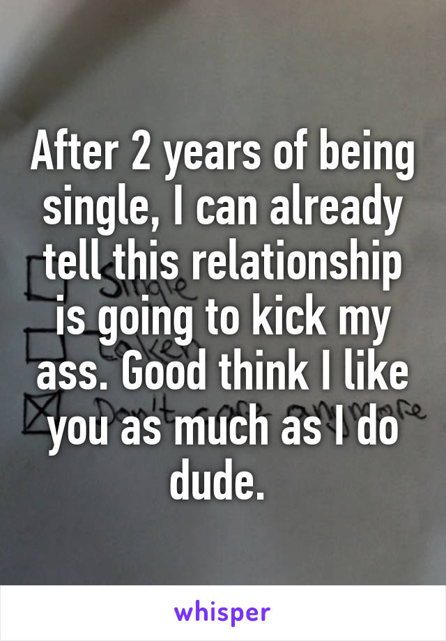 After 2 years of being single, I can already tell this relationship is going to kick my ass. Good think I like you as much as I do dude. 