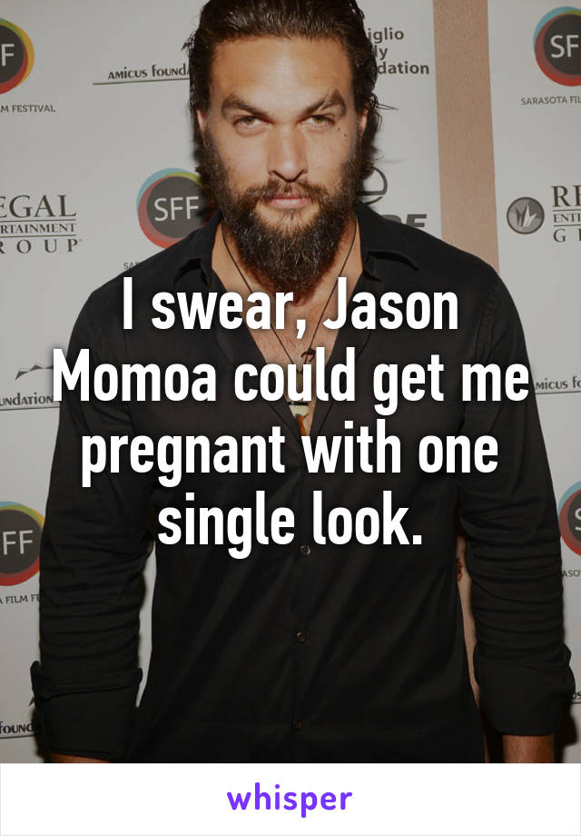 I swear, Jason Momoa could get me pregnant with one single look.