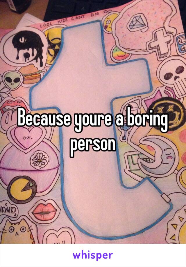 Because youre a boring person