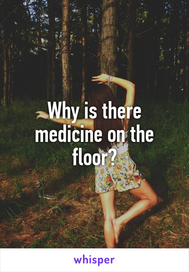 Why is there medicine on the floor?