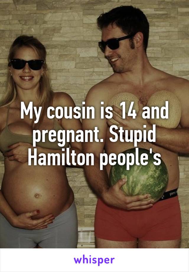 My cousin is 14 and pregnant. Stupid Hamilton people's