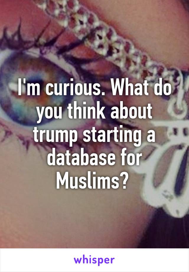I'm curious. What do you think about trump starting a database for Muslims? 