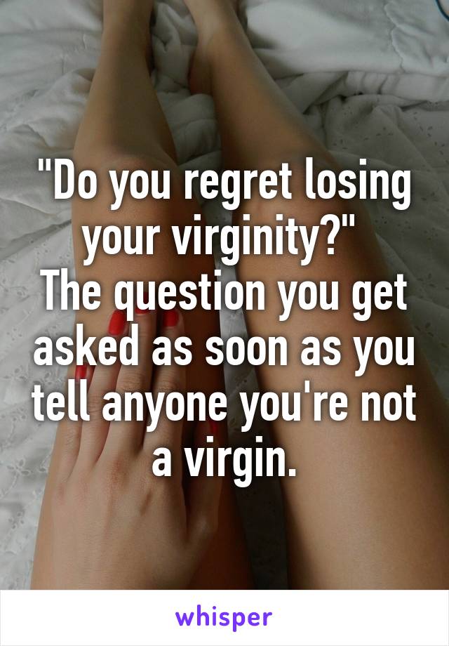 "Do you regret losing your virginity?" 
The question you get asked as soon as you tell anyone you're not a virgin.