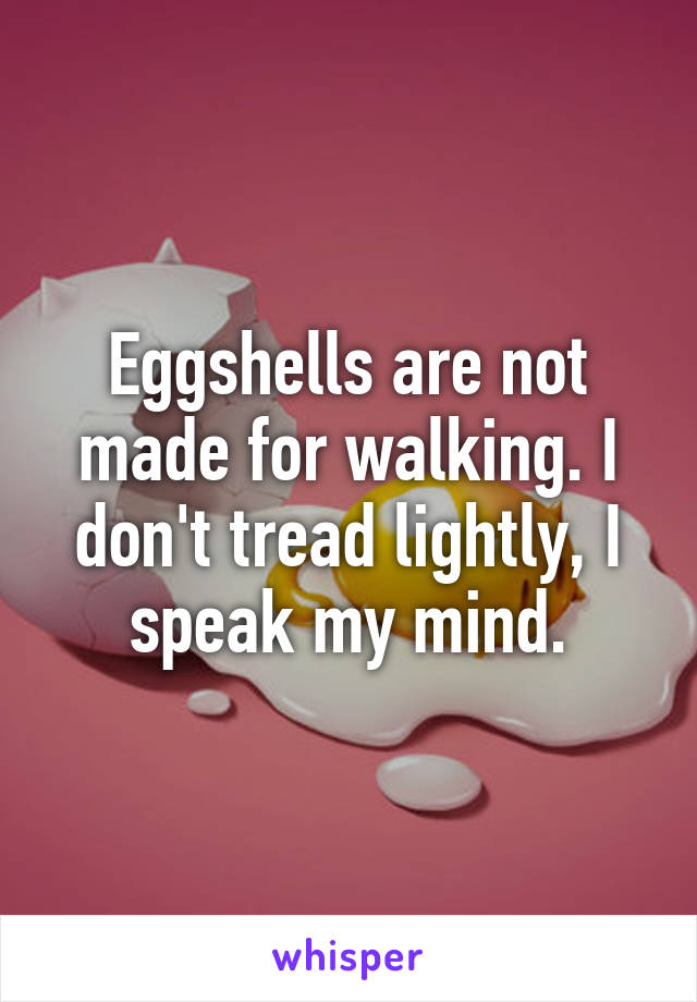 Eggshells are not made for walking. I don't tread lightly, I speak my mind.