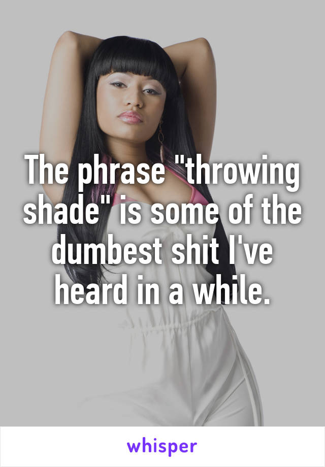 The phrase "throwing shade" is some of the dumbest shit I've heard in a while.
