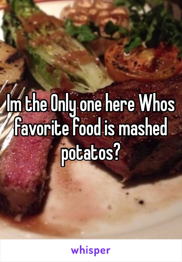 Im the Only one here Whos favorite food is mashed potatos?