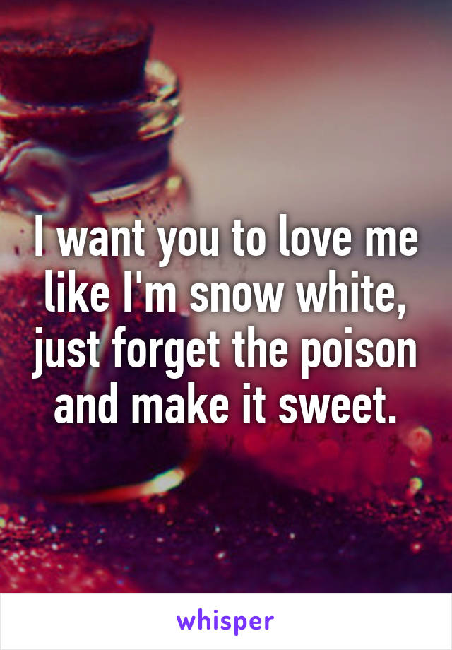 I want you to love me like I'm snow white, just forget the poison and make it sweet.