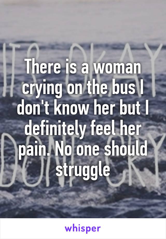 There is a woman crying on the bus I don't know her but I definitely feel her pain. No one should struggle