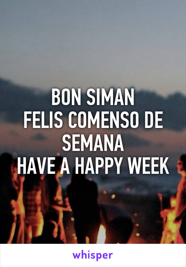 BON SIMAN
FELIS COMENSO DE SEMANA
HAVE A HAPPY WEEK