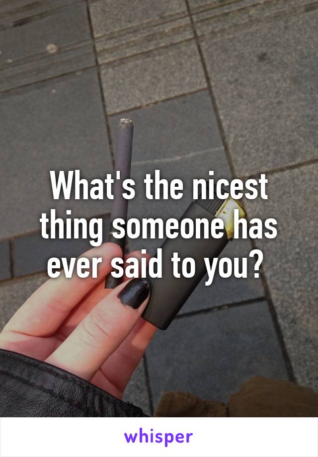 What's the nicest thing someone has ever said to you? 