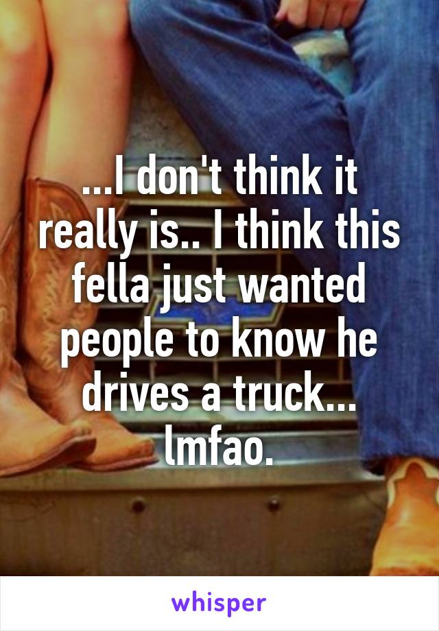 ...I don't think it really is.. I think this fella just wanted people to know he drives a truck... lmfao.