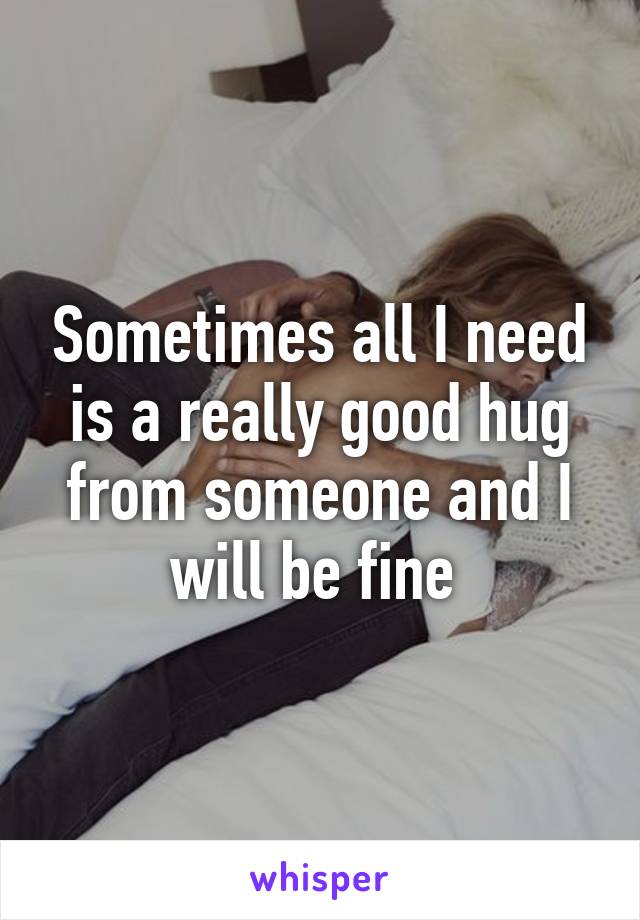 Sometimes all I need is a really good hug from someone and I will be fine 
