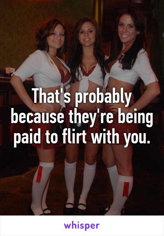 That's probably because they're being paid to flirt with you.