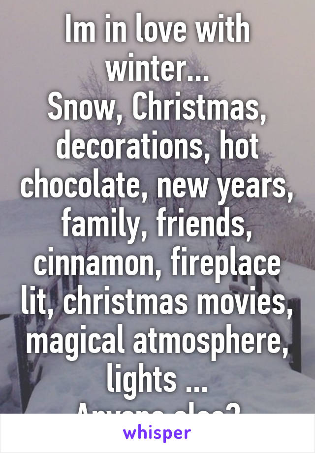 Im in love with winter...
Snow, Christmas, decorations, hot chocolate, new years, family, friends, cinnamon, fireplace lit, christmas movies, magical atmosphere, lights ...
Anyone else?