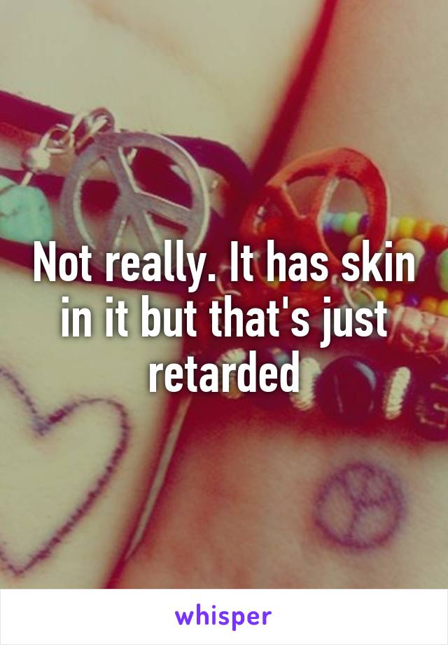 Not really. It has skin in it but that's just retarded