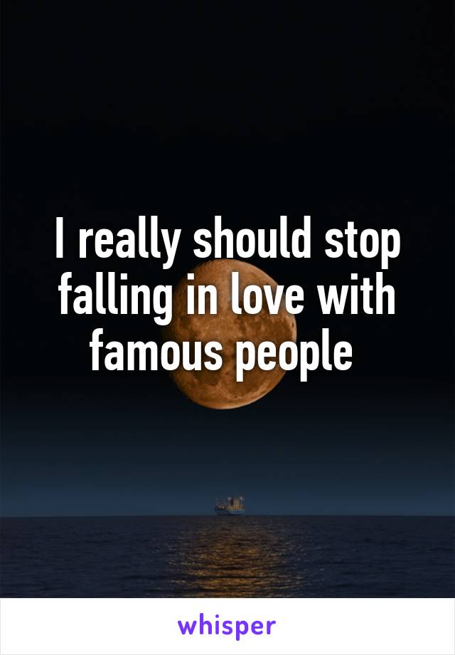 I really should stop falling in love with famous people 
