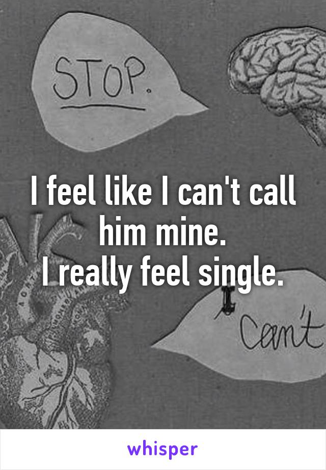 I feel like I can't call him mine.
I really feel single.