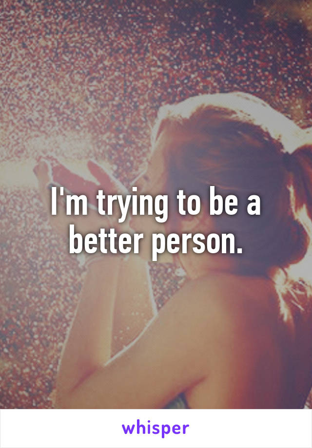 I'm trying to be a better person.