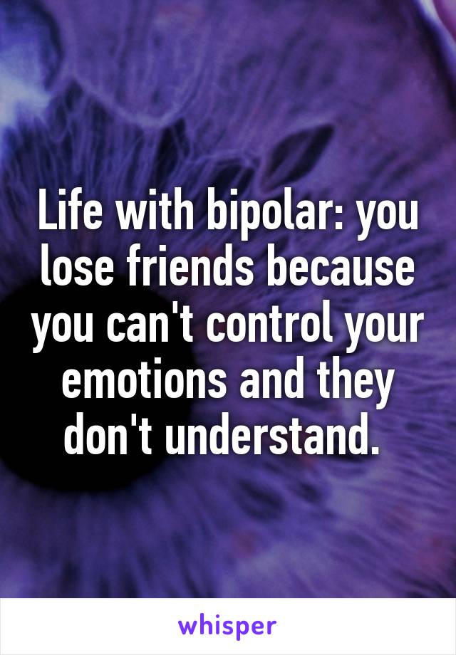 Life with bipolar: you lose friends because you can't control your emotions and they don't understand. 