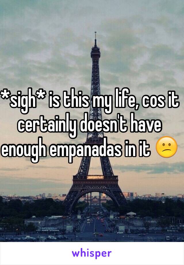 *sigh* is this my life, cos it certainly doesn't have enough empanadas in it 😕