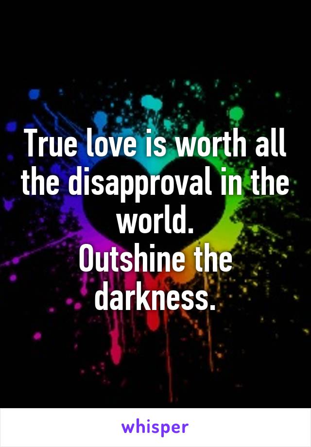 True love is worth all the disapproval in the world.
Outshine the darkness.