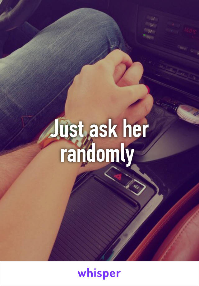 Just ask her randomly 