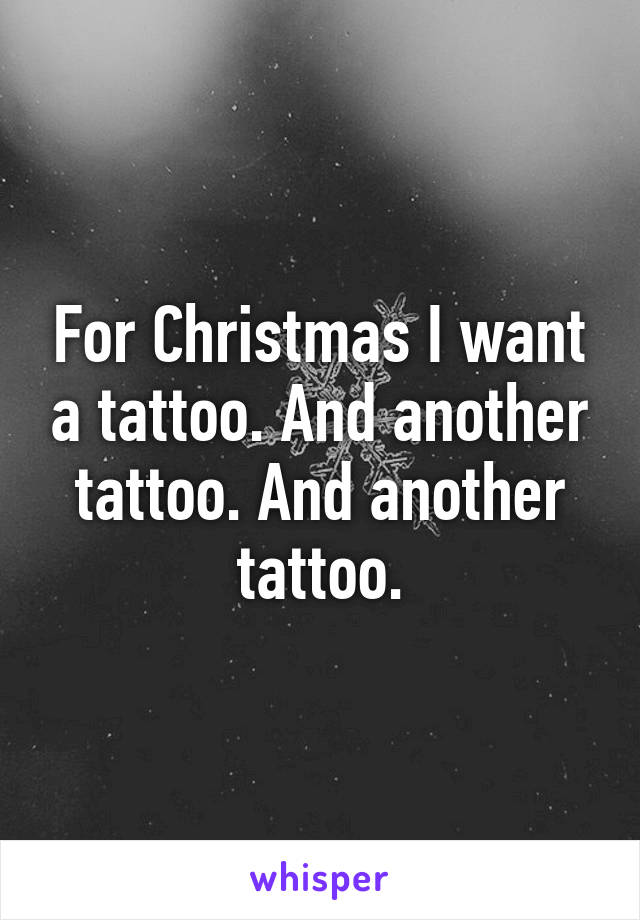 For Christmas I want a tattoo. And another tattoo. And another tattoo.