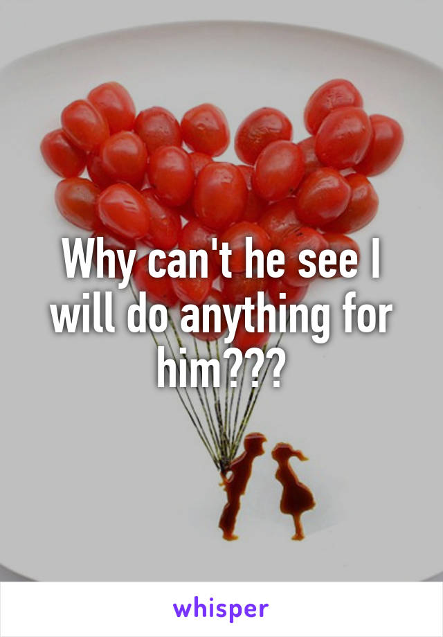 Why can't he see I will do anything for him???