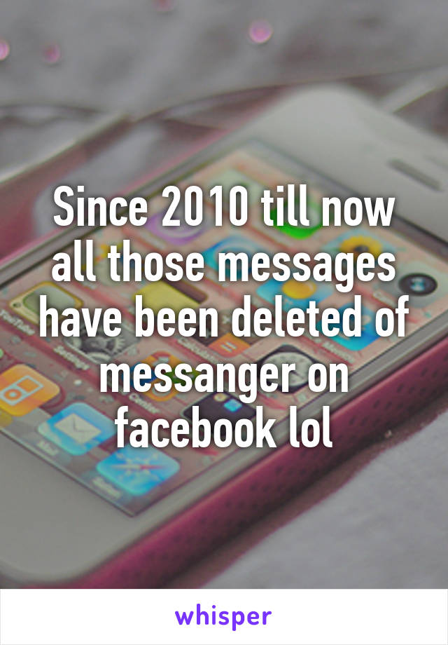 Since 2010 till now all those messages have been deleted of messanger on facebook lol