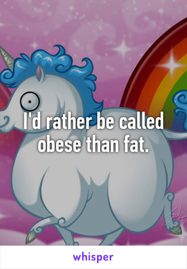 I'd rather be called obese than fat.
